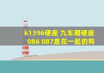 k1396硬座 九车厢硬座 086 087是在一起的吗